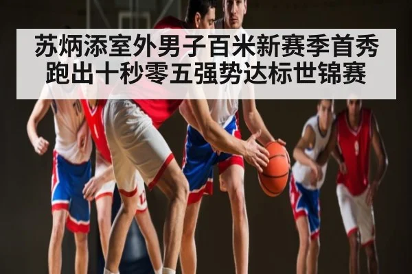 苏炳添室外男子百米新赛季首秀跑出十秒零五强势达标世锦赛