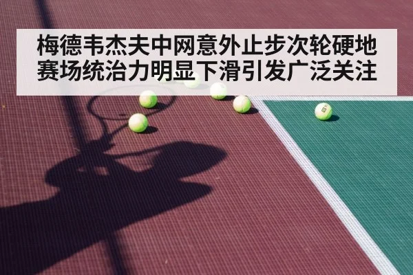 梅德韦杰夫中网意外止步次轮硬地赛场统治力明显下滑引发广泛关注