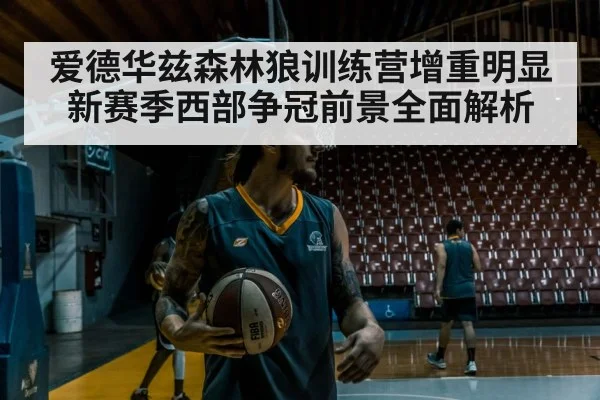 爱德华兹森林狼训练营增重明显 新赛季西部争冠前景全面解析