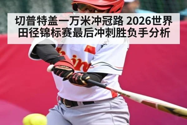 切普特盖一万米冲冠路 2026世界田径锦标赛最后冲刺胜负手分析