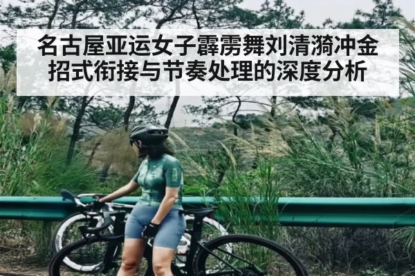 名古屋亚运女子霹雳舞刘清漪冲金招式衔接与节奏处理的深度分析
