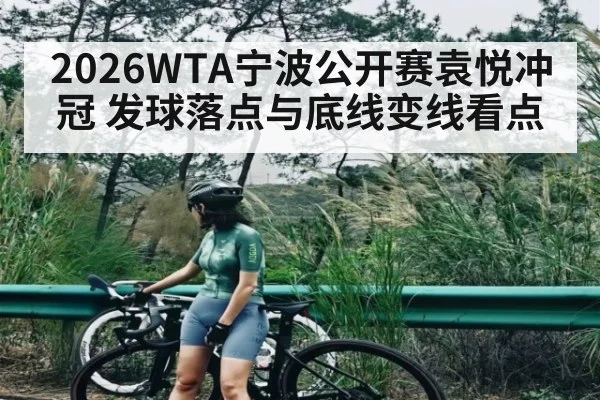 2026WTA宁波公开赛袁悦冲冠 发球落点与底线变线看点
