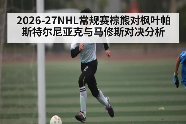 2026-27NHL常规赛棕熊对枫叶帕斯特尔尼亚克与马修斯对决分析 | kaiyun