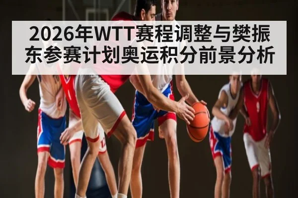 2026年WTT赛程调整与樊振东参赛计划奥运积分前景分析