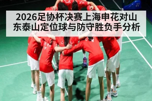 2026足协杯决赛上海申花对山东泰山定位球与防守胜负手分析 - kaiyun